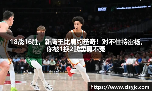 18战16胜，新鹰王比肩约基奇！对不住特雷杨，你被1换2贱卖真不冤