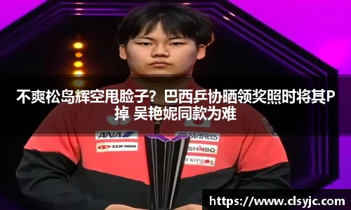 不爽松岛辉空甩脸子？巴西乒协晒领奖照时将其P掉 吴艳妮同款为难