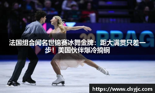 法国组合闻名世锦赛冰舞金牌：距大满贯只差一步！美国伙伴爆冷摘铜