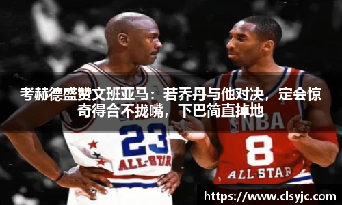 考赫德盛赞文班亚马：若乔丹与他对决，定会惊奇得合不拢嘴，下巴简直掉地