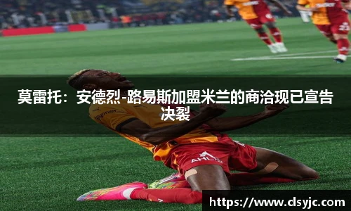 莫雷托：安德烈-路易斯加盟米兰的商洽现已宣告决裂